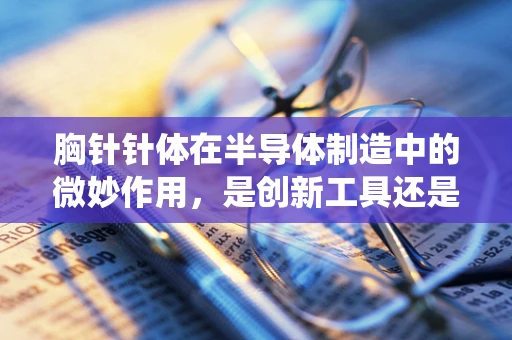 胸针针体在半导体制造中的微妙作用，是创新工具还是传统束缚？