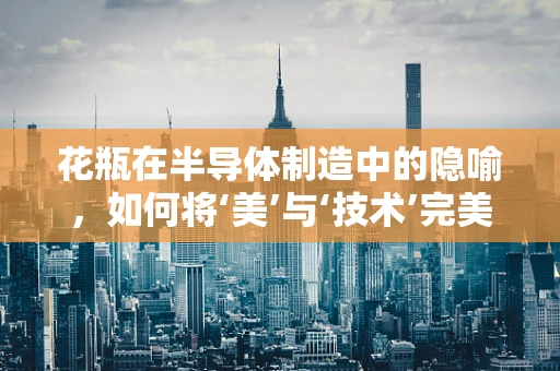 花瓶在半导体制造中的隐喻，如何将‘美’与‘技术’完美结合？
