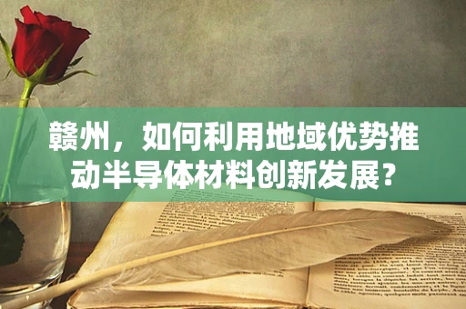 赣州，如何利用地域优势推动半导体材料创新发展？
