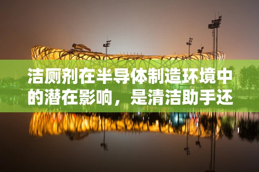 洁厕剂在半导体制造环境中的潜在影响，是清洁助手还是隐形威胁？