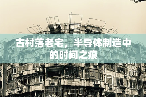 古村落老宅，半导体制造中的时间之痕