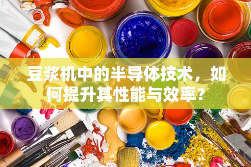 豆浆机中的半导体技术，如何提升其性能与效率？