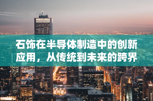 石饰在半导体制造中的创新应用，从传统到未来的跨界探索？