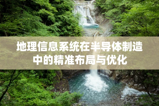 地理信息系统在半导体制造中的精准布局与优化