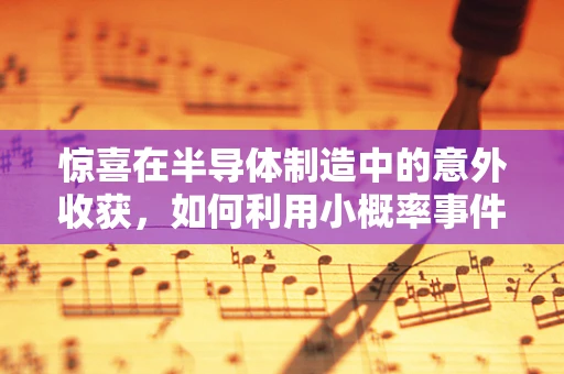 惊喜在半导体制造中的意外收获，如何利用小概率事件优化生产流程？