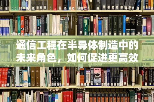 通信工程在半导体制造中的未来角色，如何促进更高效的芯片间通信？