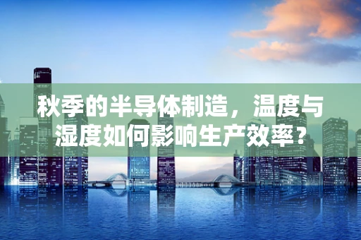秋季的半导体制造，温度与湿度如何影响生产效率？