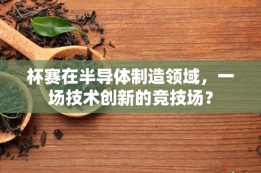杯赛在半导体制造领域，一场技术创新的竞技场？