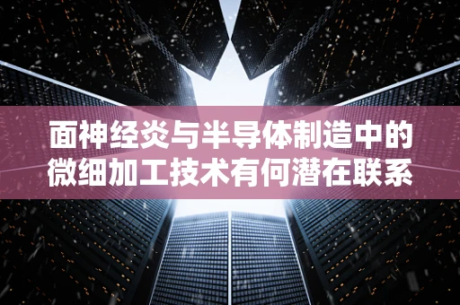 面神经炎与半导体制造中的微细加工技术有何潜在联系？