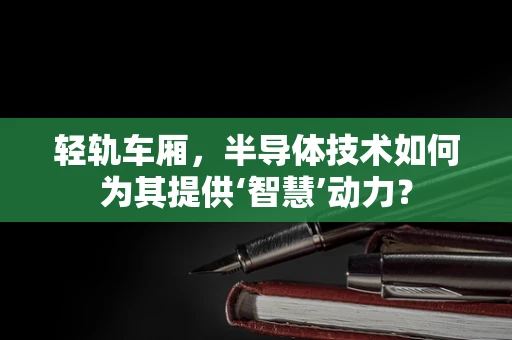 轻轨车厢，半导体技术如何为其提供‘智慧’动力？