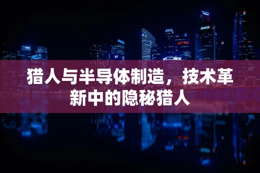 猎人与半导体制造，技术革新中的隐秘猎人