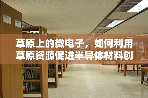 草原上的微电子，如何利用草原资源促进半导体材料创新？