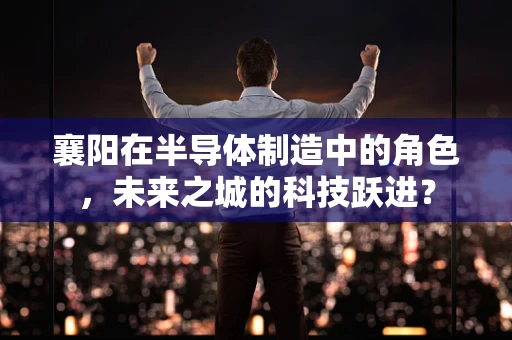 襄阳在半导体制造中的角色，未来之城的科技跃进？