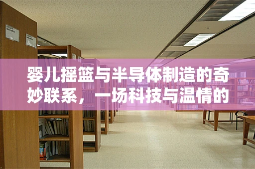 婴儿摇篮与半导体制造的奇妙联系，一场科技与温情的跨界对话