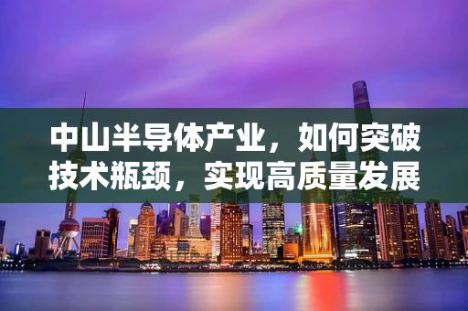 中山半导体产业，如何突破技术瓶颈，实现高质量发展？