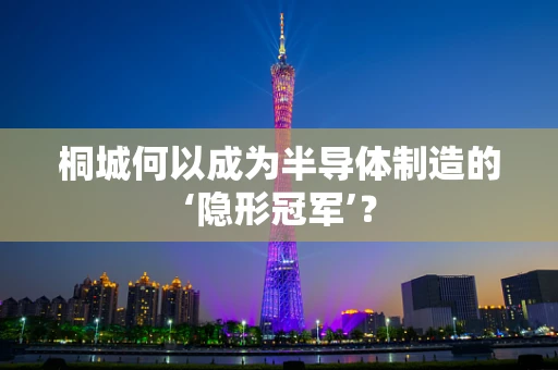 桐城何以成为半导体制造的‘隐形冠军’？
