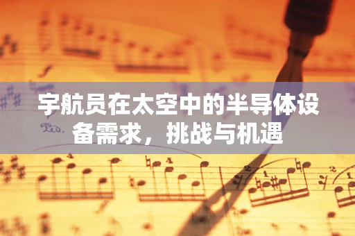宇航员在太空中的半导体设备需求，挑战与机遇