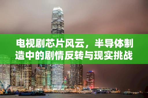 电视剧芯片风云，半导体制造中的剧情反转与现实挑战