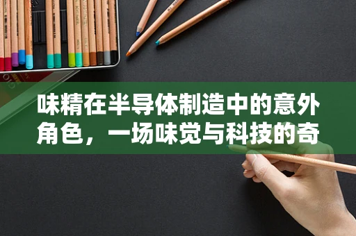 味精在半导体制造中的意外角色，一场味觉与科技的奇妙碰撞？