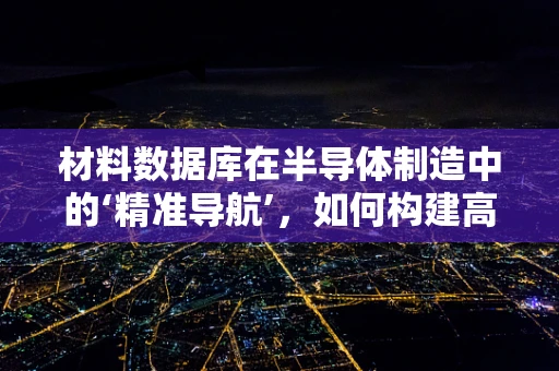 材料数据库在半导体制造中的‘精准导航’，如何构建高效、全面的材料信息库？