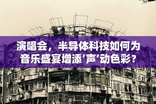 演唱会，半导体科技如何为音乐盛宴增添‘声’动色彩？