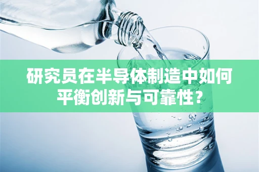 研究员在半导体制造中如何平衡创新与可靠性？