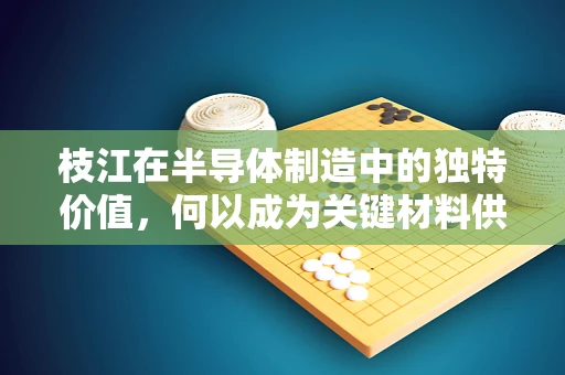 枝江在半导体制造中的独特价值，何以成为关键材料供应地？