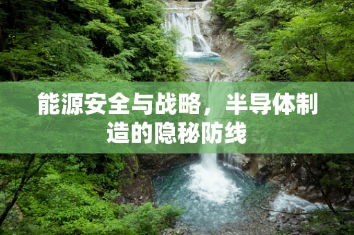 能源安全与战略，半导体制造的隐秘防线