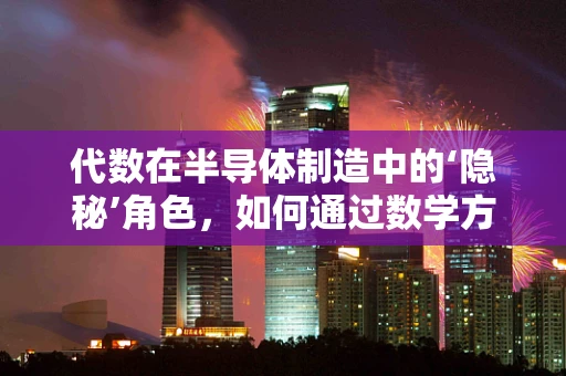 代数在半导体制造中的‘隐秘’角色，如何通过数学方程优化工艺控制？
