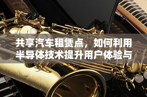 共享汽车租赁点，如何利用半导体技术提升用户体验与运营效率？