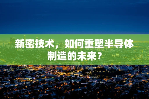 新密技术，如何重塑半导体制造的未来？