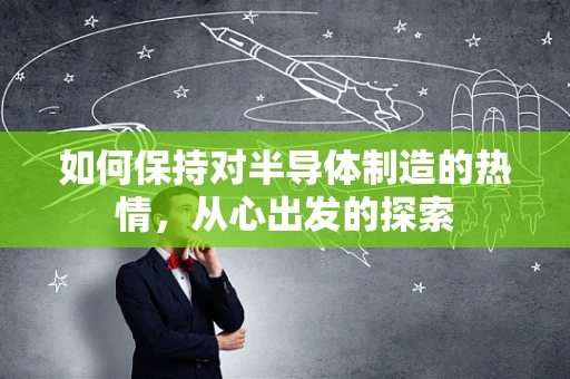 如何保持对半导体制造的热情，从心出发的探索