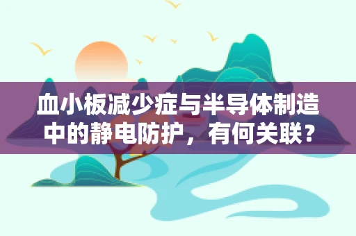 血小板减少症与半导体制造中的静电防护，有何关联？