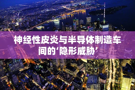 神经性皮炎与半导体制造车间的‘隐形威胁’