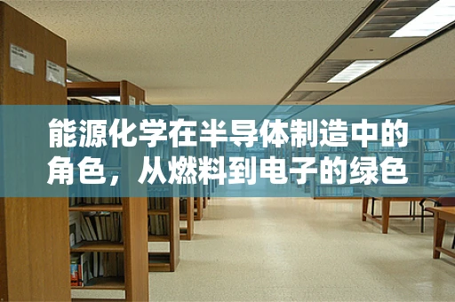 能源化学在半导体制造中的角色，从燃料到电子的绿色转型