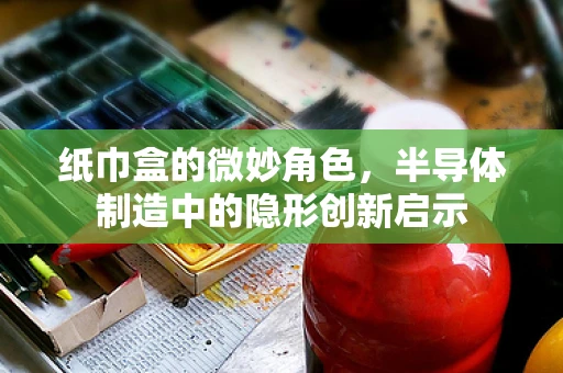 纸巾盒的微妙角色，半导体制造中的隐形创新启示