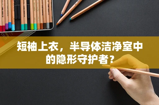 短袖上衣，半导体洁净室中的隐形守护者？