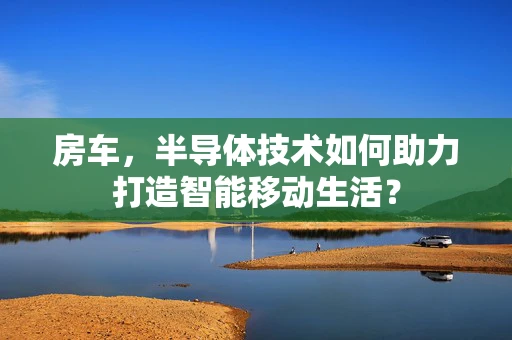 房车，半导体技术如何助力打造智能移动生活？