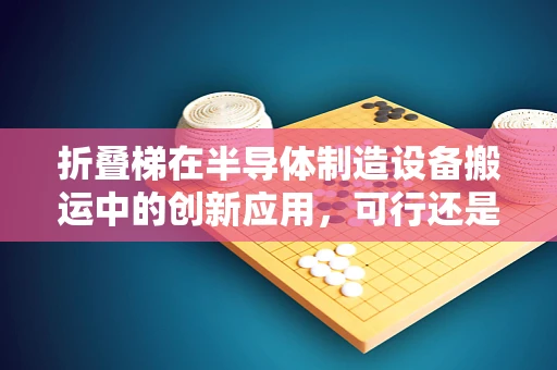 折叠梯在半导体制造设备搬运中的创新应用，可行还是挑战？