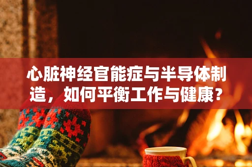 心脏神经官能症与半导体制造，如何平衡工作与健康？