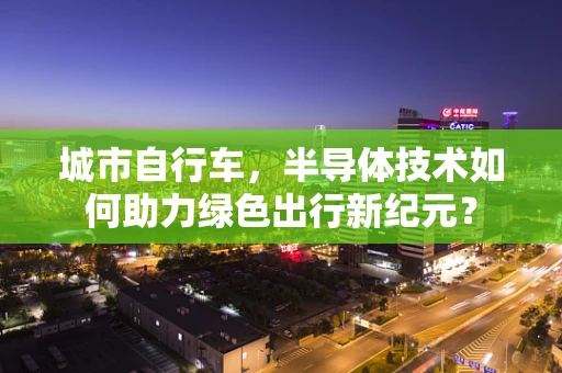 城市自行车，半导体技术如何助力绿色出行新纪元？