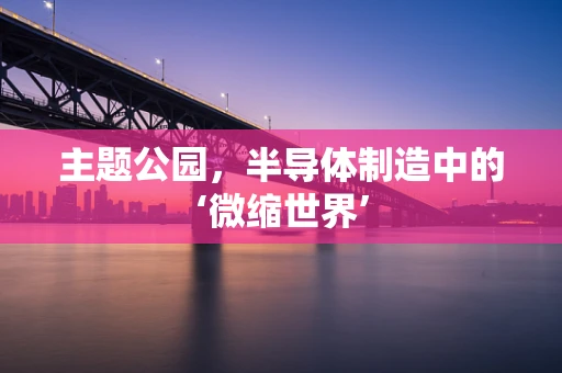 主题公园，半导体制造中的‘微缩世界’