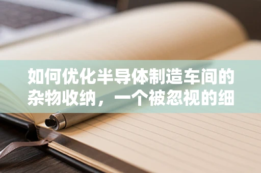 如何优化半导体制造车间的杂物收纳，一个被忽视的细节？