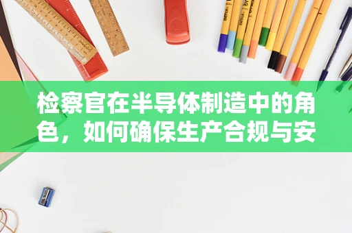 检察官在半导体制造中的角色，如何确保生产合规与安全？