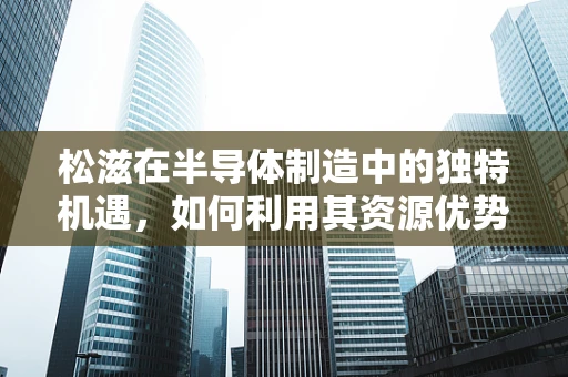 松滋在半导体制造中的独特机遇，如何利用其资源优势促进产业发展？