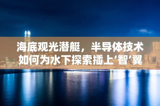 海底观光潜艇，半导体技术如何为水下探索插上‘智’翼？