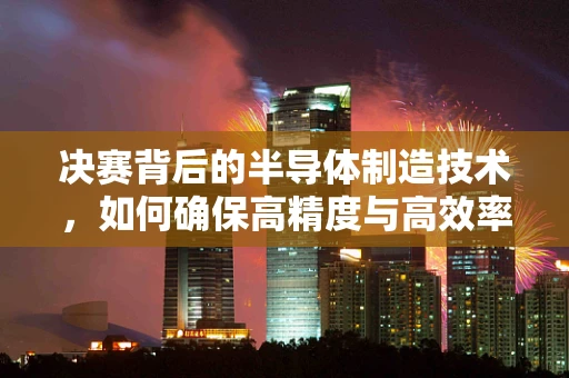 决赛背后的半导体制造技术，如何确保高精度与高效率的平衡？