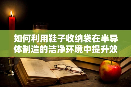 如何利用鞋子收纳袋在半导体制造的洁净环境中提升效率？