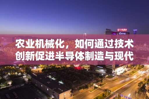 农业机械化，如何通过技术创新促进半导体制造与现代农业的融合？