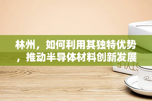 林州，如何利用其独特优势，推动半导体材料创新发展？